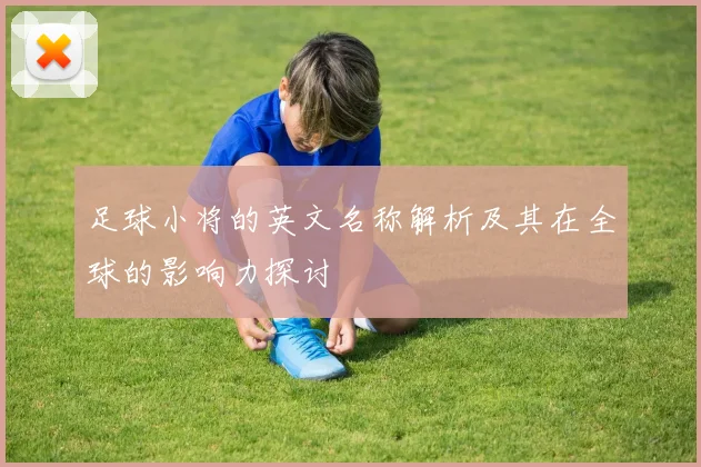 足球小将的英文名称解析及其在全球的影响力探讨