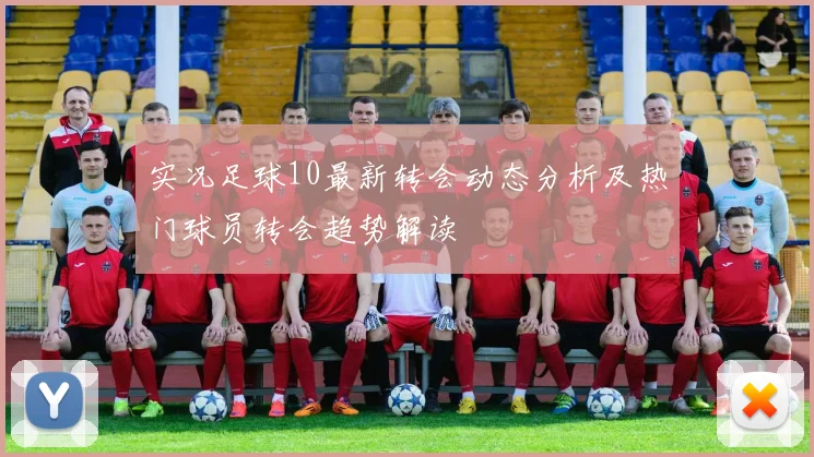 实况足球10最新转会动态分析及热门球员转会趋势解读