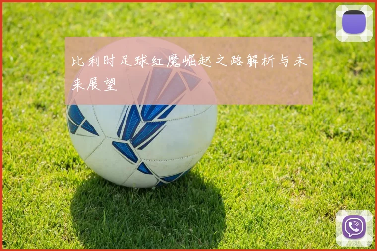 比利时足球红魔崛起之路解析与未来展望