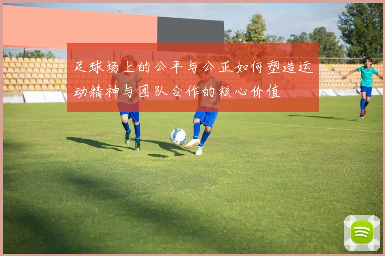 足球场上的公平与公正如何塑造运动精神与团队合作的核心价值