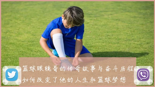 篮球眼镜哥的传奇故事与奋斗历程如何改变了他的人生和篮球梦想
