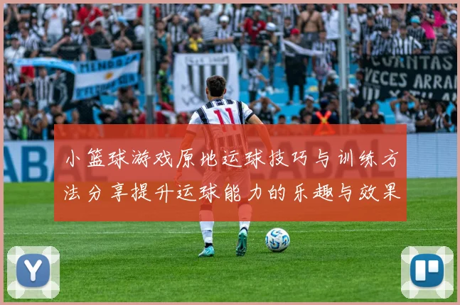 小篮球游戏原地运球技巧与训练方法分享提升运球能力的乐趣与效果