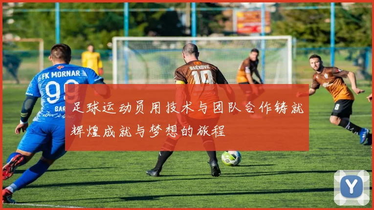 足球运动员用技术与团队合作铸就辉煌成就与梦想的旅程