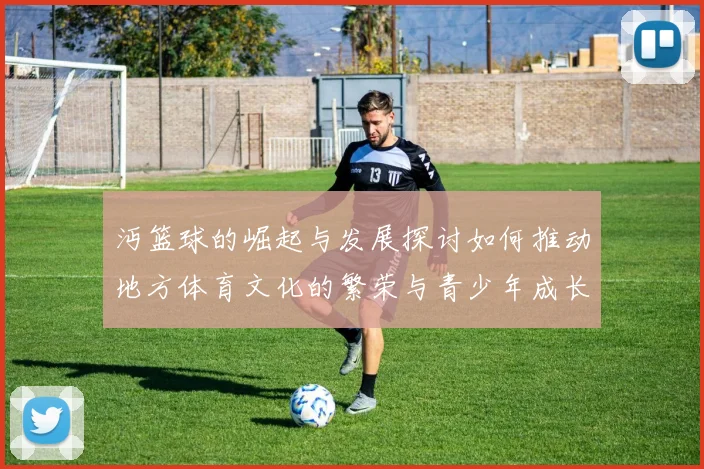 沔篮球的崛起与发展探讨如何推动地方体育文化的繁荣与青少年成长