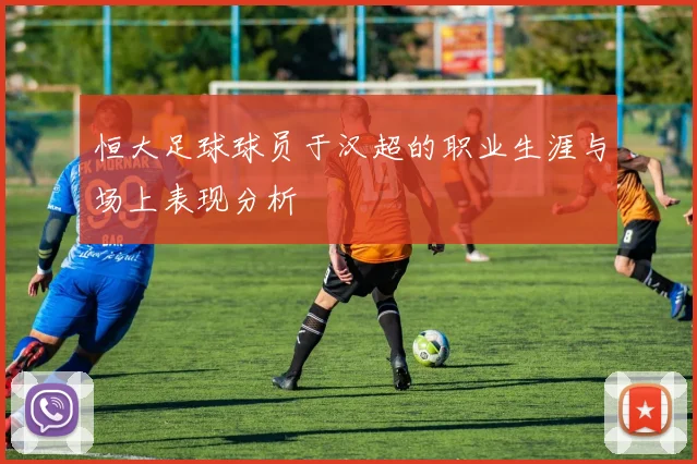 恒大足球球员于汉超的职业生涯与场上表现分析