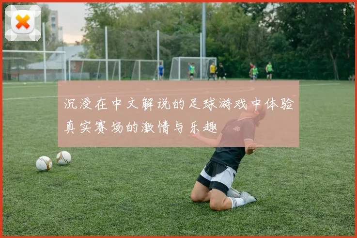 沉浸在中文解说的足球游戏中体验真实赛场的激情与乐趣
