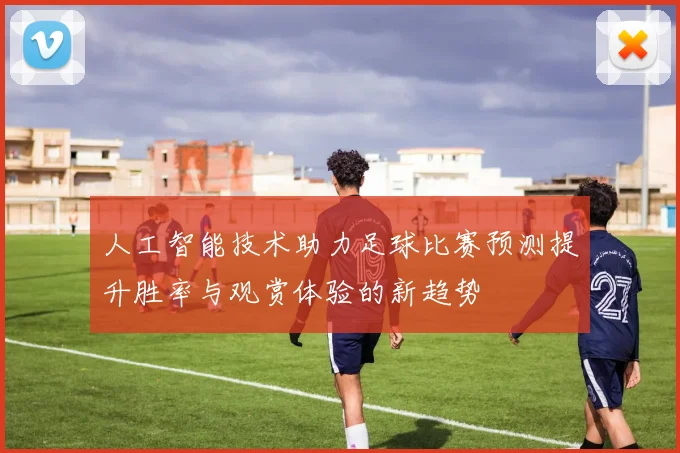 人工智能技术助力足球比赛预测提升胜率与观赏体验的新趋势
